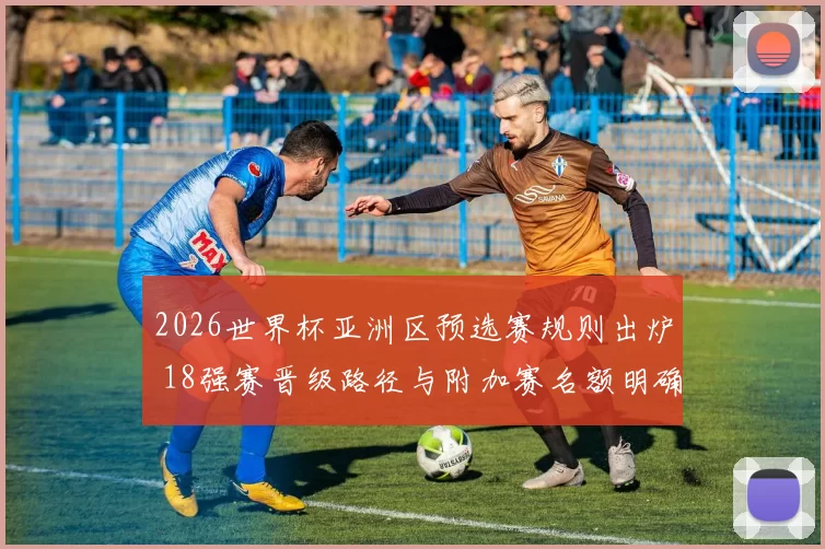 2026世界杯亚洲区预选赛规则出炉 18强赛晋级路径与附加赛名额明确