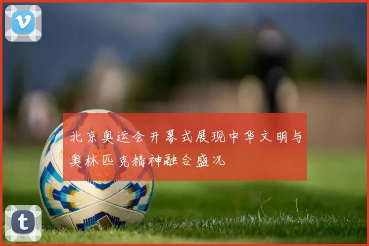 北京奥运会开幕式展现中华文明与奥林匹克精神融合盛况