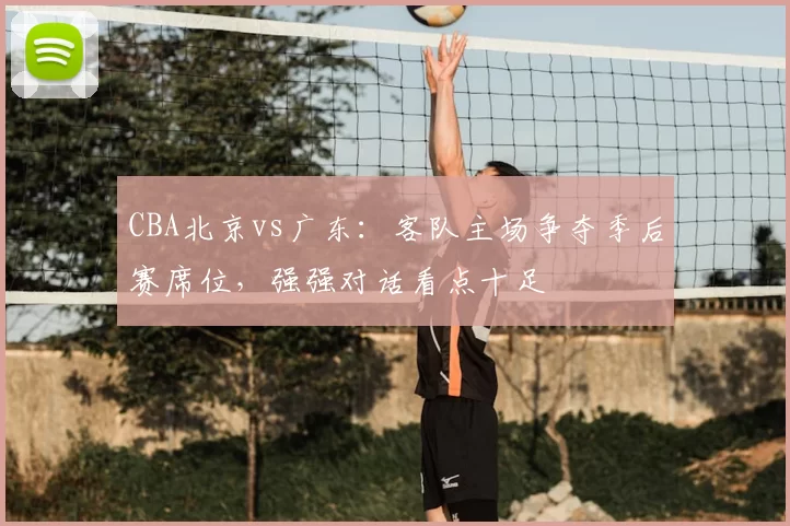 CBA北京vs广东：客队主场争夺季后赛席位，强强对话看点十足