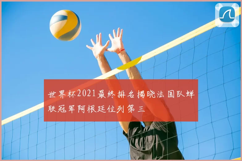 世界杯2021最终排名揭晓法国队蝉联冠军阿根廷位列第三