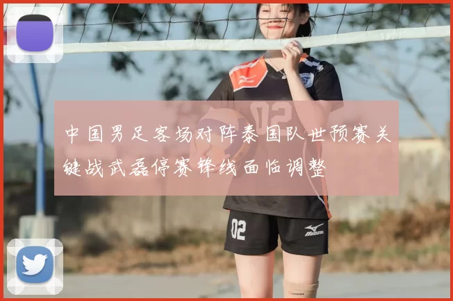 中国男足客场对阵泰国队世预赛关键战武磊停赛锋线面临调整
