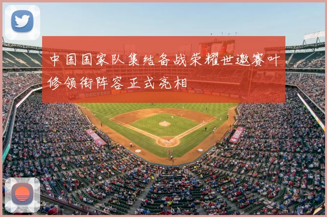 中国国家队集结备战荣耀世邀赛叶修领衔阵容正式亮相