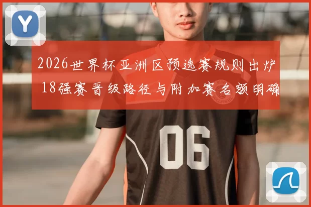 2026世界杯亚洲区预选赛规则出炉 18强赛晋级路径与附加赛名额明确