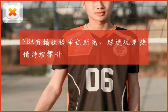NBA直播收视率创新高，球迷观看热情持续攀升