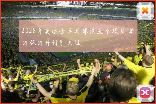 2028年奥运会乒乓球设五个项目 单打双打并行引关注