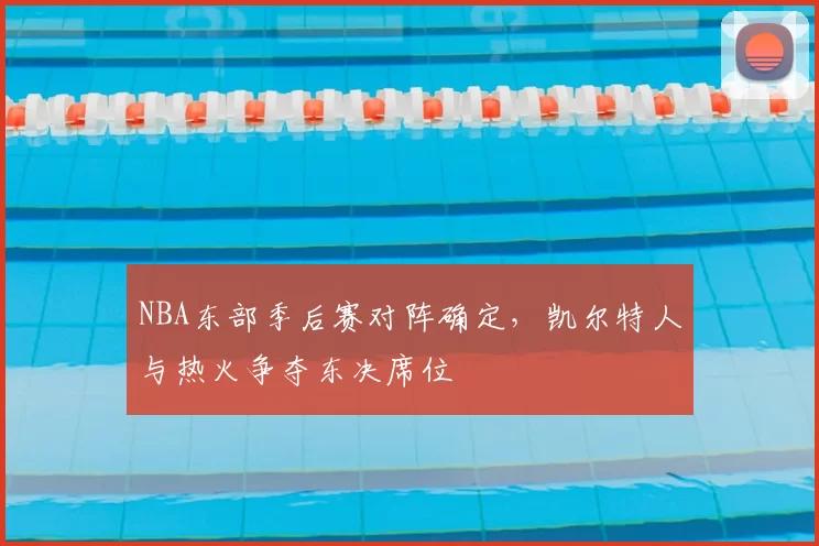 NBA东部季后赛对阵确定，凯尔特人与热火争夺东决席位