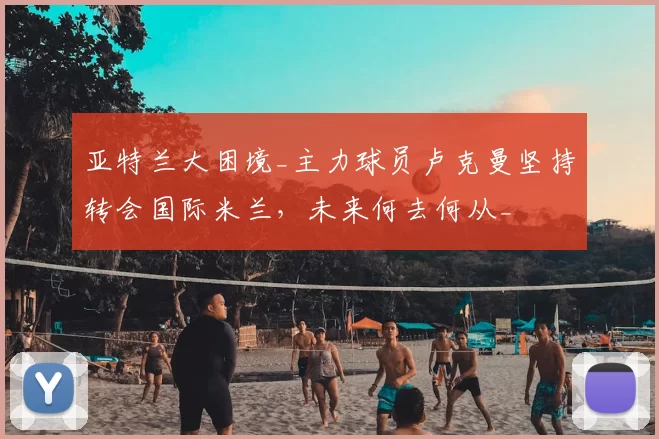 亚特兰大困境_主力球员卢克曼坚持转会国际米兰，未来何去何从_