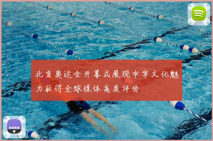 北京奥运会开幕式展现中华文化魅力获得全球媒体高度评价