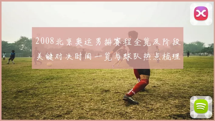 2008北京奥运男排赛程全览及阶段关键对决时间一览与球队热点梳理