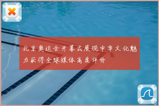 北京奥运会开幕式展现中华文化魅力获得全球媒体高度评价
