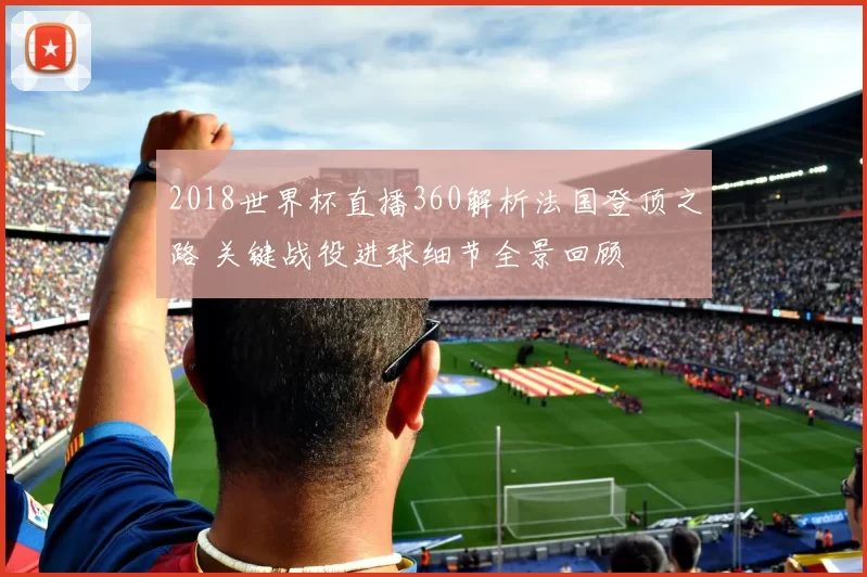 2018世界杯直播360解析法国登顶之路 关键战役进球细节全景回顾