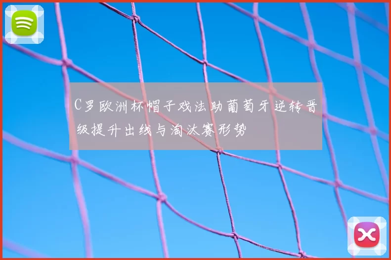 C罗欧洲杯帽子戏法助葡萄牙逆转晋级提升出线与淘汰赛形势
