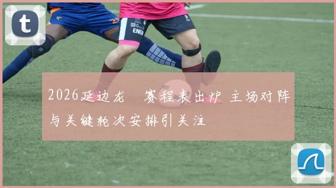 2026延边龙県赛程表出炉 主场对阵与关键轮次安排引关注