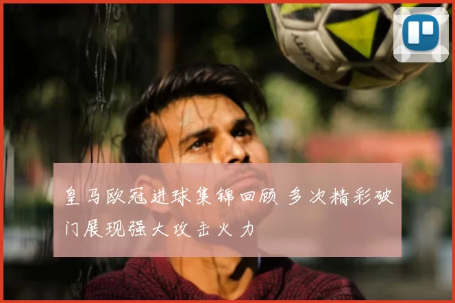 皇马欧冠进球集锦回顾 多次精彩破门展现强大攻击火力