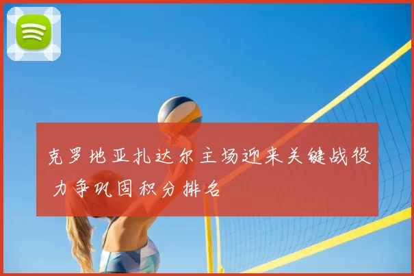 克罗地亚扎达尔主场迎来关键战役 力争巩固积分排名