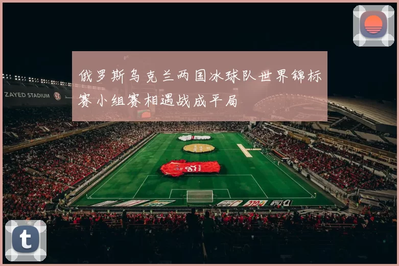 俄罗斯乌克兰两国冰球队世界锦标赛小组赛相遇战成平局