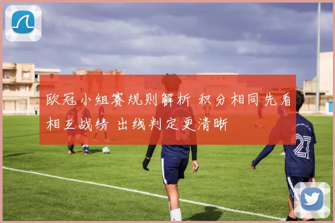 欧冠小组赛规则解析 积分相同先看相互战绩 出线判定更清晰