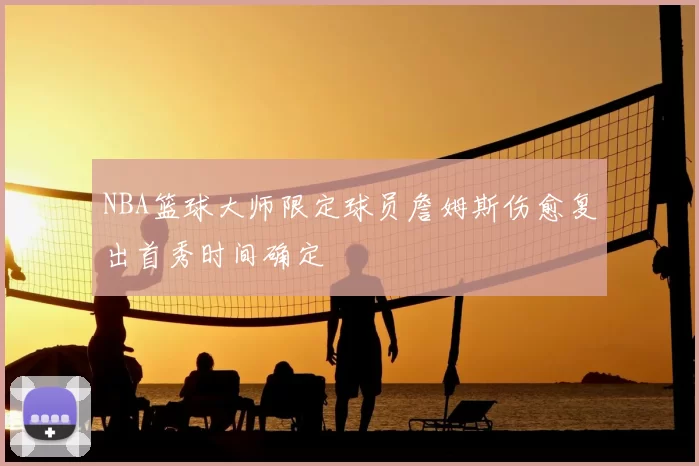NBA篮球大师限定球员詹姆斯伤愈复出首秀时间确定
