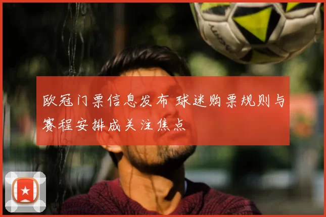 欧冠门票信息发布 球迷购票规则与赛程安排成关注焦点