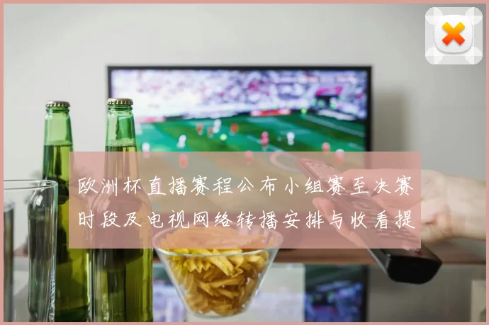 欧洲杯直播赛程公布小组赛至决赛时段及电视网络转播安排与收看提示
