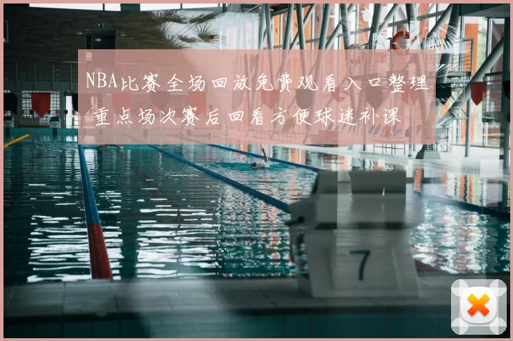 NBA比赛全场回放免费观看入口整理 重点场次赛后回看方便球迷补课