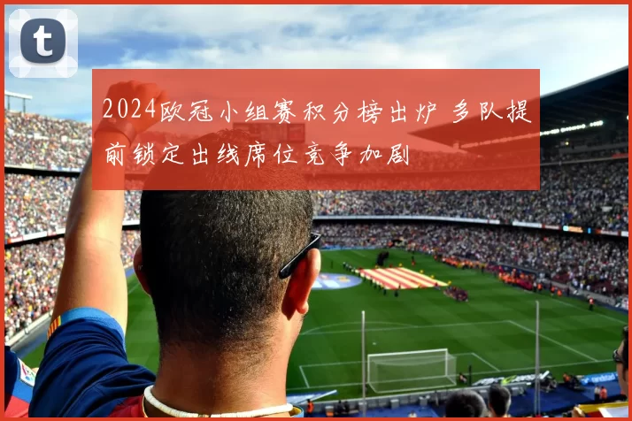 2024欧冠小组赛积分榜出炉 多队提前锁定出线席位竞争加剧
