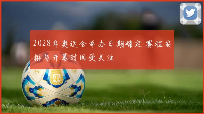 2028年奥运会举办日期确定 赛程安排与开幕时间受关注