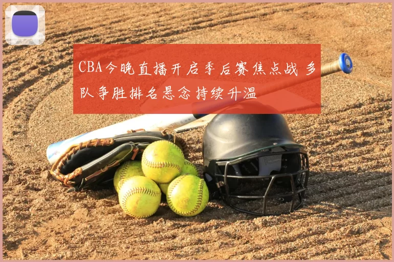 CBA今晚直播开启季后赛焦点战 多队争胜排名悬念持续升温