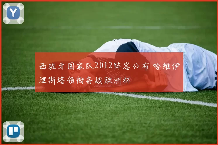 西班牙国家队2012阵容公布 哈维伊涅斯塔领衔备战欧洲杯