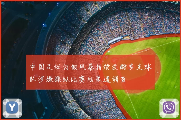 中国足坛打假风暴持续发酵多支球队涉嫌操纵比赛结果遭调查