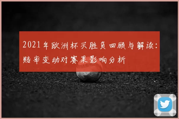 2021年欧洲杯买胜负回顾与解读:赔率变动对赛果影响分析