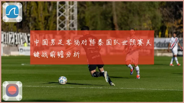 中国男足客场对阵泰国队世预赛关键战前瞻分析