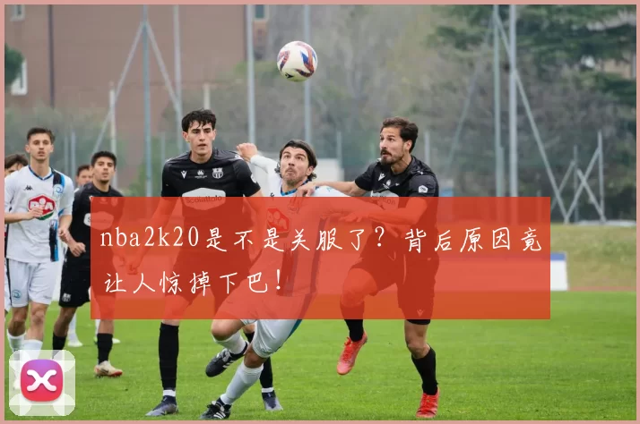 nba2k20是不是关服了?背后原因竟让人惊掉下巴!
