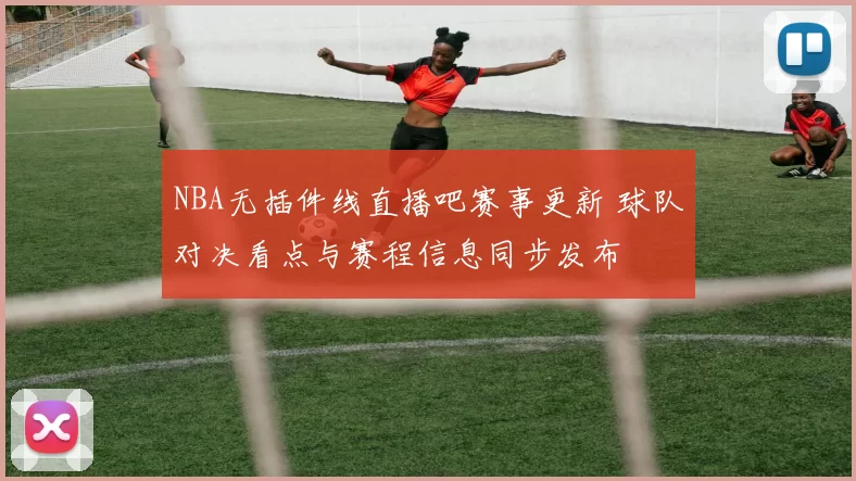 NBA无插件线直播吧赛事更新 球队对决看点与赛程信息同步发布