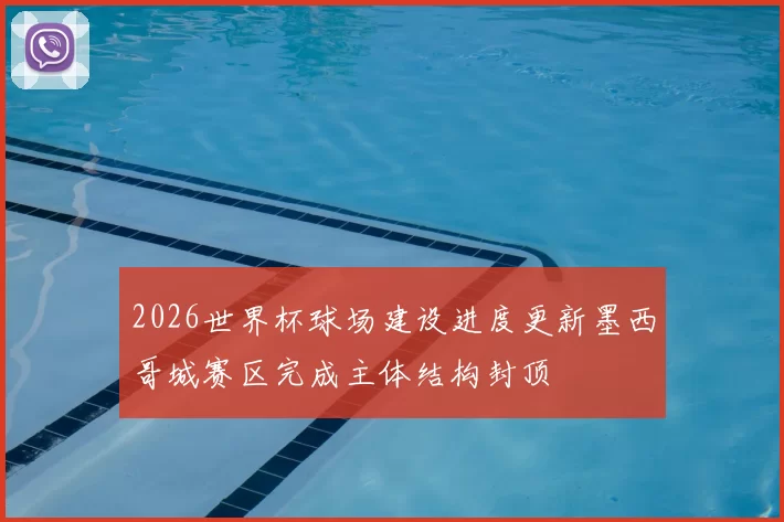 2026世界杯球场建设进度更新墨西哥城赛区完成主体结构封顶