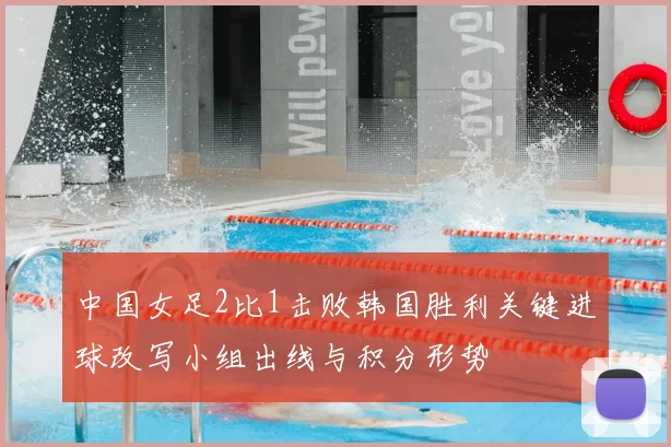 中国女足2比1击败韩国胜利关键进球改写小组出线与积分形势