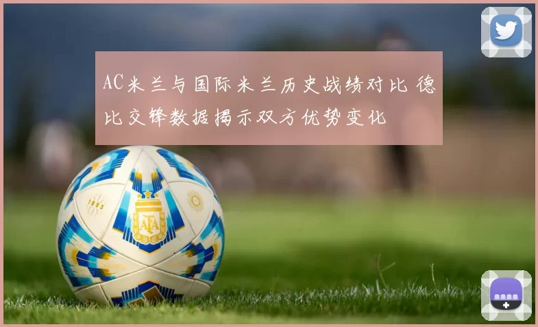 AC米兰与国际米兰历史战绩对比 德比交锋数据揭示双方优势变化