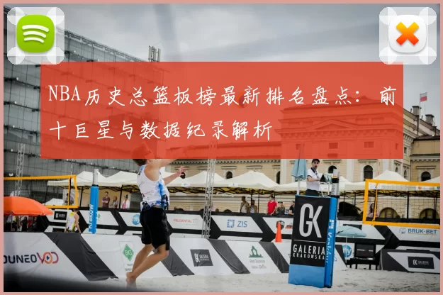 NBA历史总篮板榜最新排名盘点：前十巨星与数据纪录解析