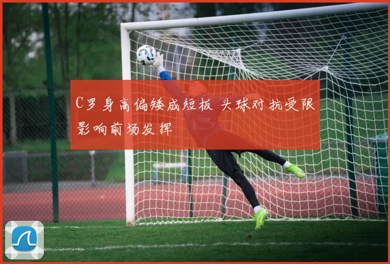 C罗身高偏矮成短板 头球对抗受限影响前场发挥
