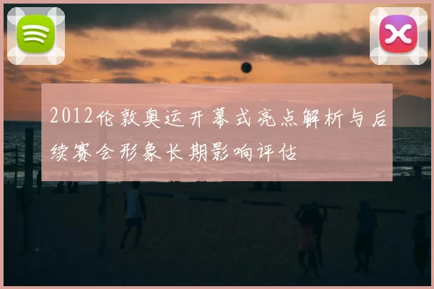 2012伦敦奥运开幕式亮点解析与后续赛会形象长期影响评估