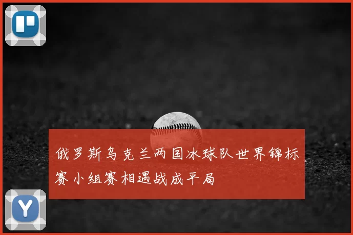 俄罗斯乌克兰两国冰球队世界锦标赛小组赛相遇战成平局