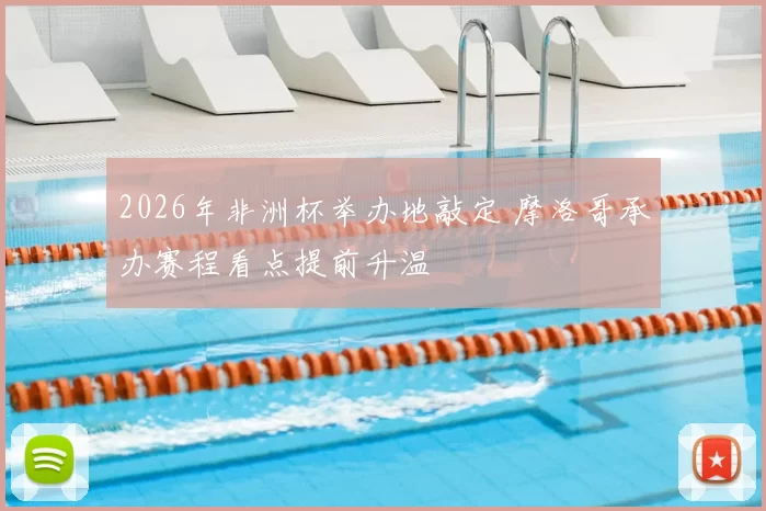 2026年非洲杯举办地敲定 摩洛哥承办赛程看点提前升温