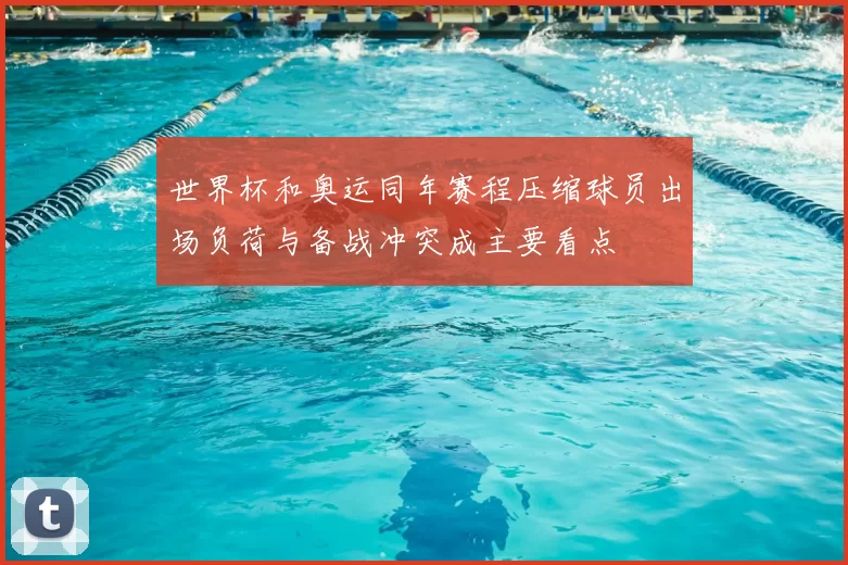 世界杯和奥运同年赛程压缩球员出场负荷与备战冲突成主要看点