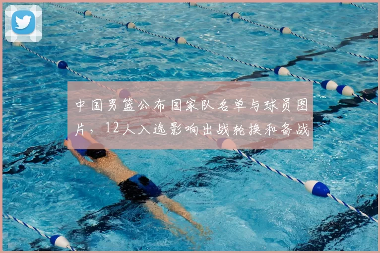 中国男篮公布国家队名单与球员图片，12人入选影响出战轮换和备战部署